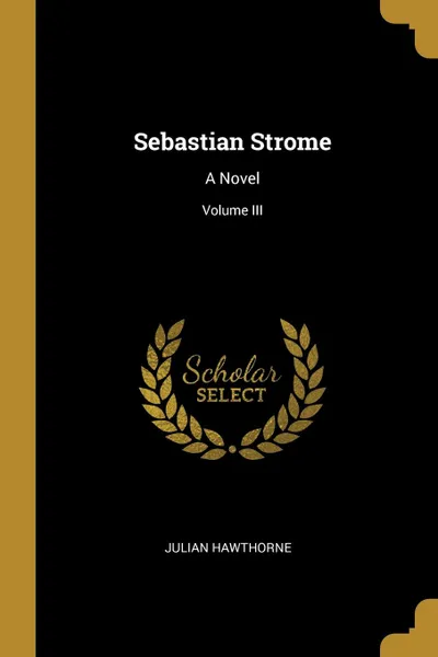 Обложка книги Sebastian Strome. A Novel; Volume III, Julian Hawthorne