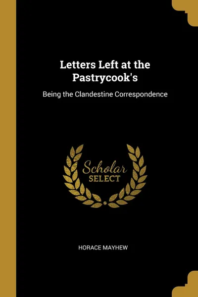 Обложка книги Letters Left at the Pastrycook.s. Being the Clandestine Correspondence, Horace Mayhew