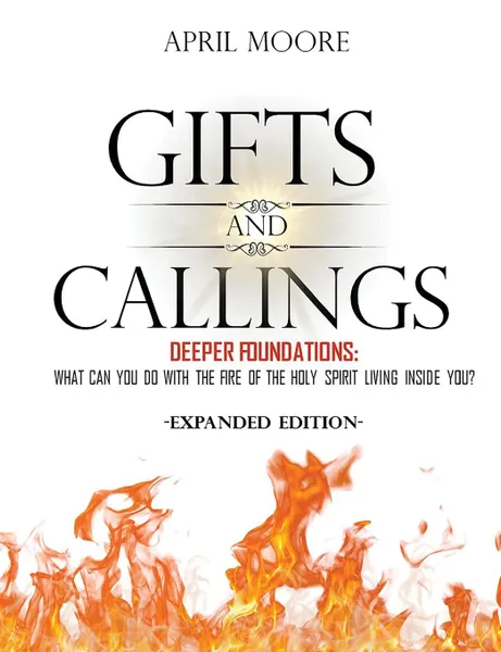 Обложка книги Gifts and Callings Expanded Edition. Deeper Foundations - What Can You Do With the Fire of the Holy Spirit Living Inside You., April S Moore