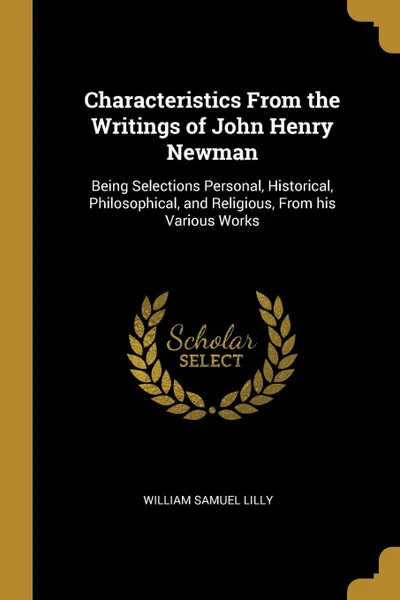 Обложка книги Characteristics From the Writings of John Henry Newman. Being Selections Personal, Historical, Philosophical, and Religious, From his Various Works, William Samuel Lilly