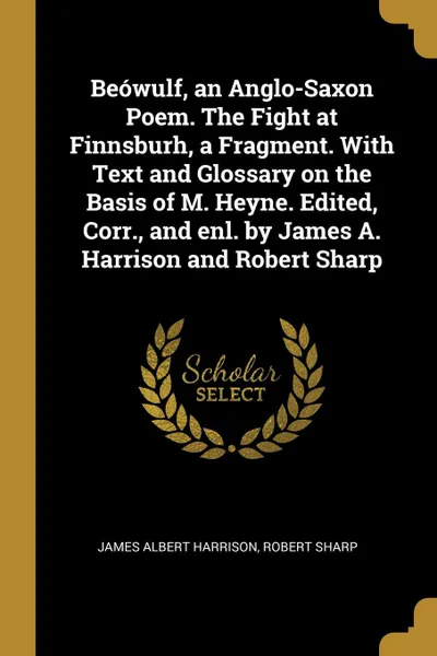 Обложка книги Beowulf, an Anglo-Saxon Poem. The Fight at Finnsburh, a Fragment. With Text and Glossary on the Basis of M. Heyne. Edited, Corr., and enl. by James A. Harrison and Robert Sharp, James Albert Harrison, Robert Sharp
