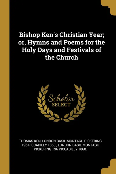 Обложка книги Bishop Ken.s Christian Year; or, Hymns and Poems for the Holy Days and Festivals of the Church, Thomas Ken