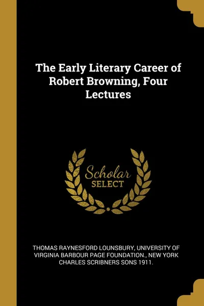Обложка книги The Early Literary Career of Robert Browning, Four Lectures, Thomas Raynesford Lounsbury