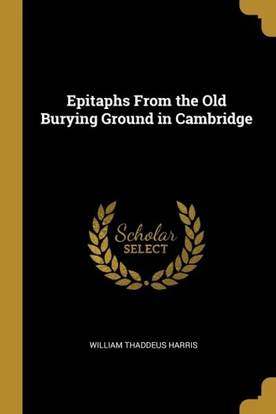 Обложка книги Epitaphs From the Old Burying Ground in Cambridge, William Thaddeus Harris