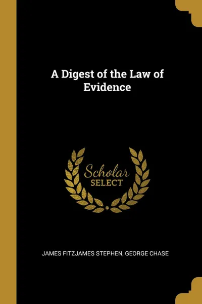 Обложка книги A Digest of the Law of Evidence, James Fitzjames Stephen, George Chase