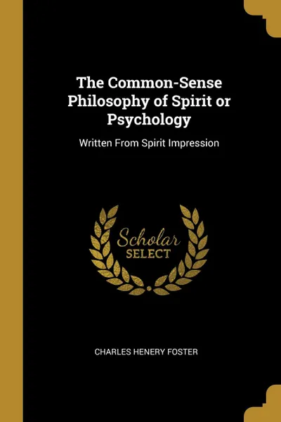 Обложка книги The Common-Sense Philosophy of Spirit or Psychology. Written From Spirit Impression, Charles Henery Foster