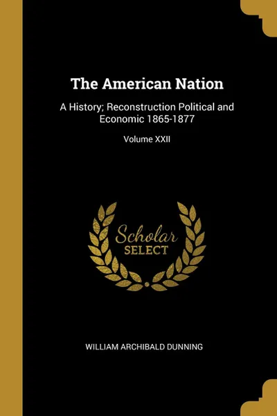 Обложка книги The American Nation. A History; Reconstruction Political and Economic 1865-1877; Volume XXII, William Archibald Dunning