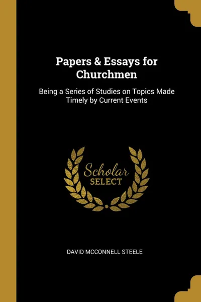 Обложка книги Papers. Essays for Churchmen. Being a Series of Studies on Topics Made Timely by Current Events, David McConnell Steele