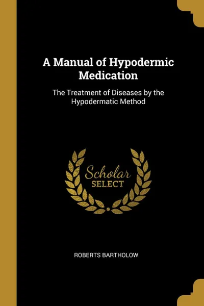 Обложка книги A Manual of Hypodermic Medication. The Treatment of Diseases by the Hypodermatic Method, Roberts Bartholow