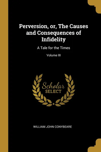 Обложка книги Perversion, or, The Causes and Consequences of Infidelity. A Tale for the Times; Volume III, William John Conybeare