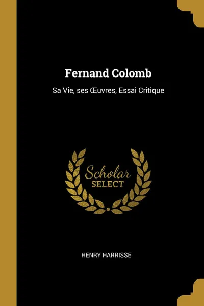 Обложка книги Fernand Colomb. Sa Vie, ses OEuvres, Essai Critique, Henry Harrisse