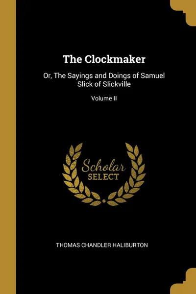 Обложка книги The Clockmaker. Or, The Sayings and Doings of Samuel Slick of Slickville; Volume II, Thomas Chandler Haliburton