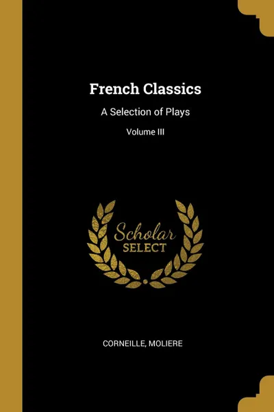 Обложка книги French Classics. A Selection of Plays; Volume III, Corneille Moliere