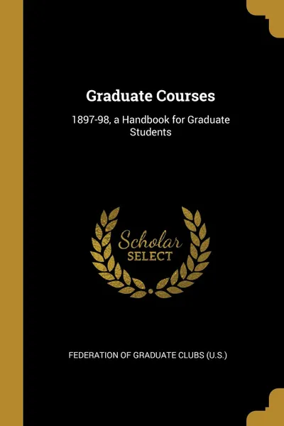 Обложка книги Graduate Courses. 1897-98, a Handbook for Graduate Students, Federation of Graduate Clubs (U.S.)