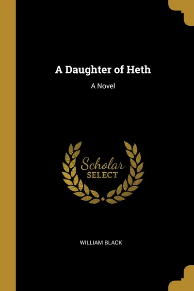 Обложка книги A Daughter of Heth. A Novel, William Black