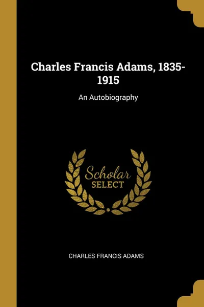 Обложка книги Charles Francis Adams, 1835-1915. An Autobiography, Charles Francis Adams