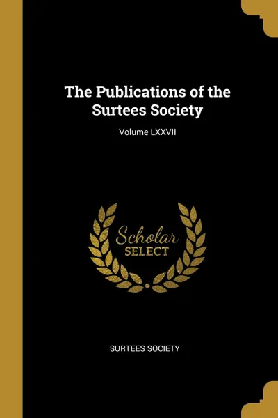 Обложка книги The Publications of the Surtees Society; Volume LXXVII, Surtees Society