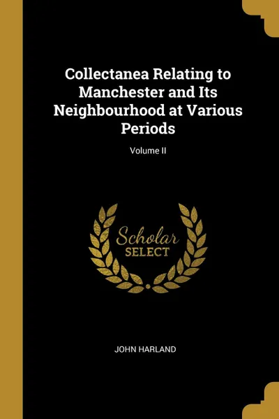 Обложка книги Collectanea Relating to Manchester and Its Neighbourhood at Various Periods; Volume II, John Harland