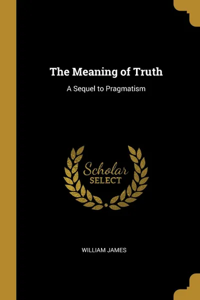 Обложка книги The Meaning of Truth. A Sequel to Pragmatism, William James