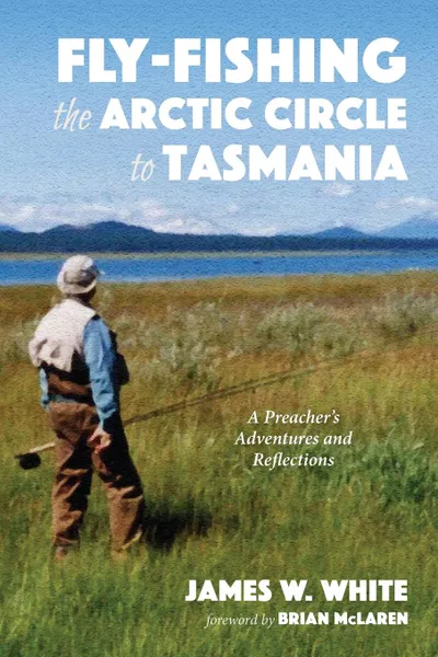 Обложка книги Fly-fishing the Arctic Circle to Tasmania, James W. White