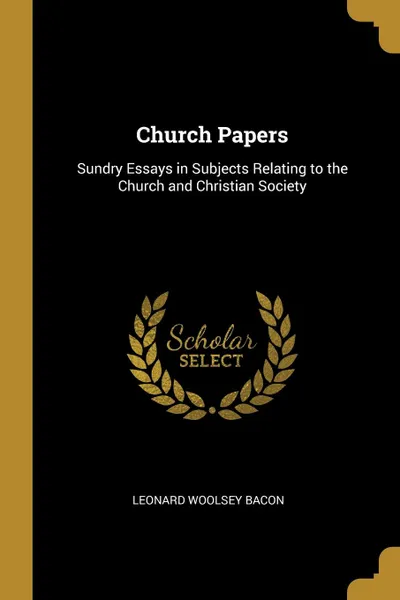 Обложка книги Church Papers. Sundry Essays in Subjects Relating to the Church and Christian Society, Leonard Woolsey Bacon