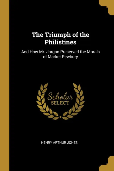 Обложка книги The Triumph of the Philistines. And How Mr. Jorgan Preserved the Morals of Market Pewbury, Henry Arthur Jones