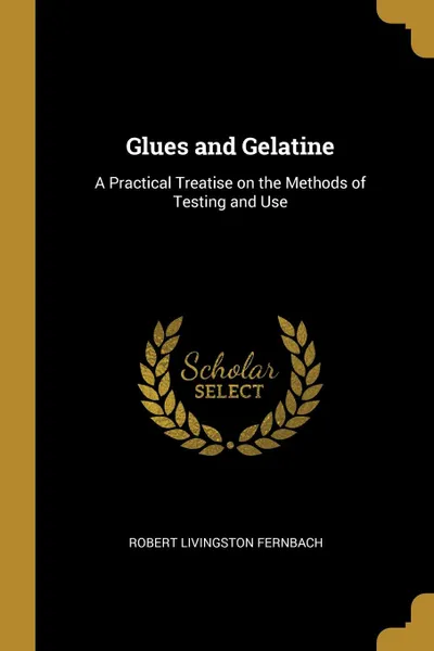 Обложка книги Glues and Gelatine. A Practical Treatise on the Methods of Testing and Use, Robert Livingston Fernbach