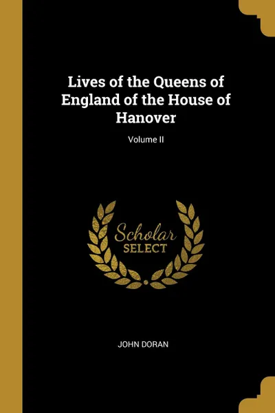 Обложка книги Lives of the Queens of England of the House of Hanover; Volume II, John Doran