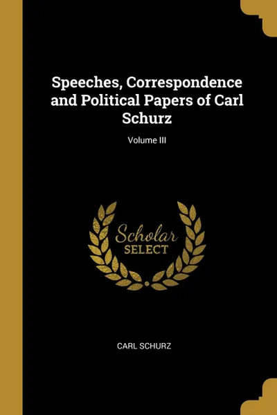 Обложка книги Speeches, Correspondence and Political Papers of Carl Schurz; Volume III, Carl Schurz