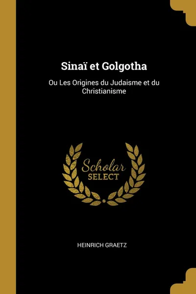 Обложка книги Sinai et Golgotha. Ou Les Origines du Judaisme et du Christianisme, Heinrich Graetz