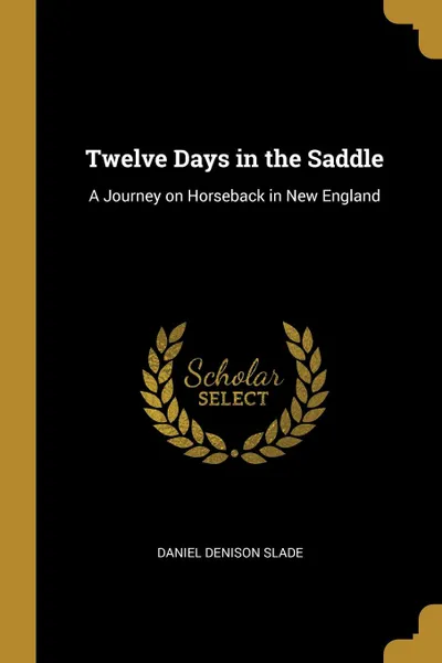 Обложка книги Twelve Days in the Saddle. A Journey on Horseback in New England, Daniel Denison Slade