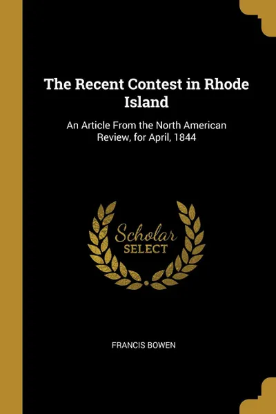 Обложка книги The Recent Contest in Rhode Island. An Article From the North American Review, for April, 1844, Francis Bowen