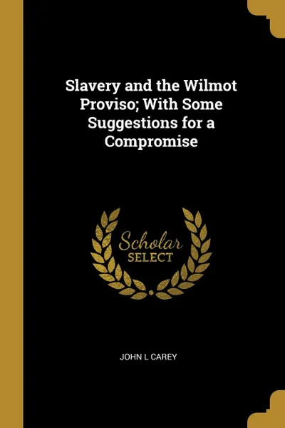 Обложка книги Slavery and the Wilmot Proviso; With Some Suggestions for a Compromise, John L Carey