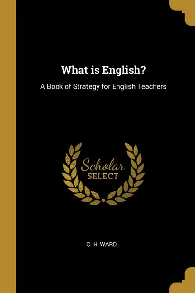 Обложка книги What is English.. A Book of Strategy for English Teachers, C. H. Ward