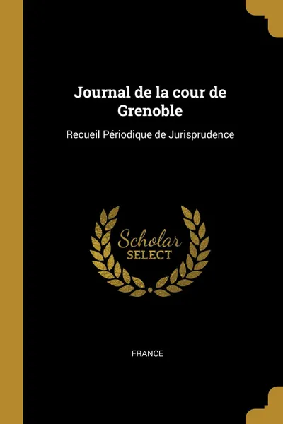 Обложка книги Journal de la cour de Grenoble. Recueil Periodique de Jurisprudence, France