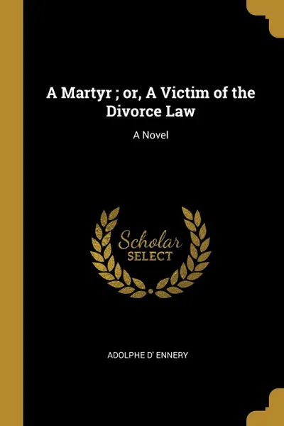 Обложка книги A Martyr ; or, A Victim of the Divorce Law. A Novel, Adolphe d' Ennery