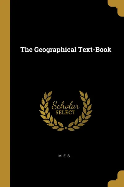 Обложка книги The Geographical Text-Book, M. E. S.