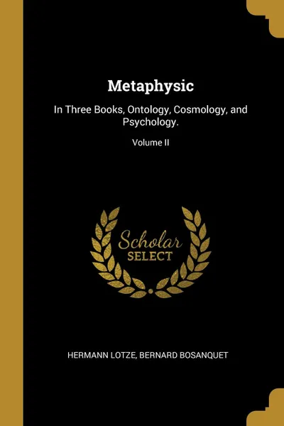 Обложка книги Metaphysic. In Three Books, Ontology, Cosmology, and Psychology.; Volume II, Bernard Bosanquet Hermann Lotze