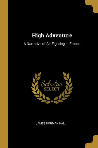 Обложка книги High Adventure. A Narrative of Air Fighting in France, James Norman Hall