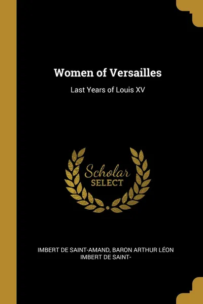 Обложка книги Women of Versailles. Last Years of Louis XV, Baron Arthur Léon Imber de Saint-Amand