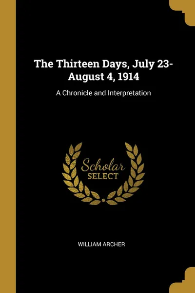 Обложка книги The Thirteen Days, July 23-August 4, 1914. A Chronicle and Interpretation, William Archer