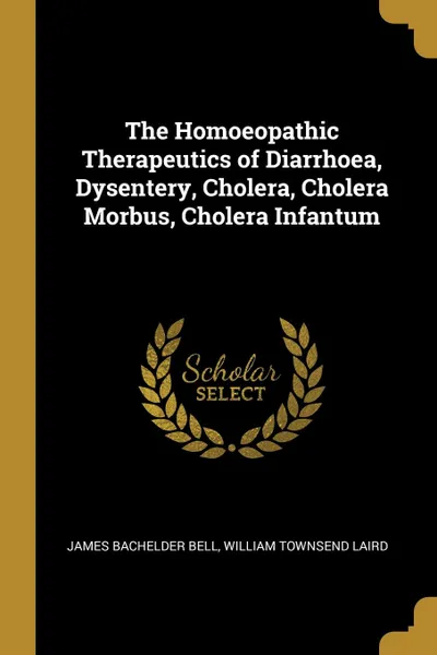 Обложка книги The Homoeopathic Therapeutics of Diarrhoea, Dysentery, Cholera, Cholera Morbus, Cholera Infantum, William Townsend Laird Bachelder Bell