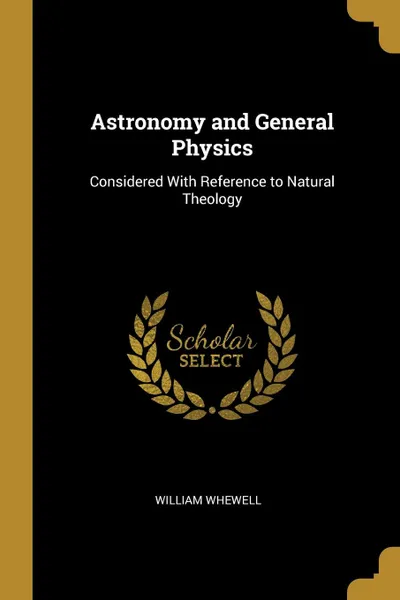 Обложка книги Astronomy and General Physics. Considered With Reference to Natural Theology, William Whewell