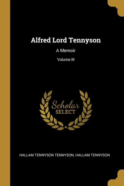 Обложка книги Alfred Lord Tennyson. A Memoir; Volume III, Hallam Tennyson Hall Tennyson Tennyson