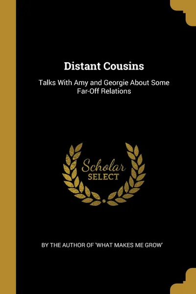 Обложка книги Distant Cousins. Talks With Amy and Georgie About Some Far-Off Relations, By the Author of 'What Makes Me Grow'