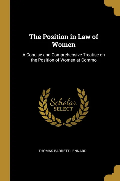 Обложка книги The Position in Law of Women. A Concise and Comprehensive Treatise on the Position of Women at Commo, Thomas Barrett-Lennard