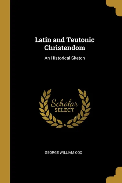 Обложка книги Latin and Teutonic Christendom. An Historical Sketch, George William Cox