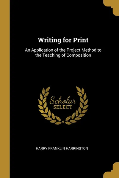 Обложка книги Writing for Print. An Application of the Project Method to the Teaching of Composition, Harry Franklin Harrington