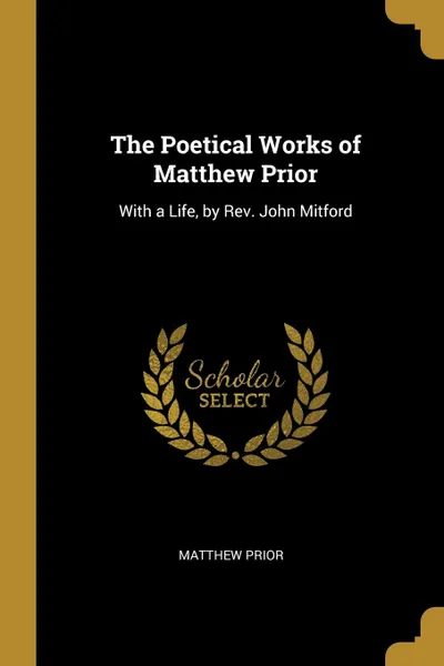 Обложка книги The Poetical Works of Matthew Prior. With a Life, by Rev. John Mitford, Matthew Prior