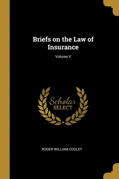 Обложка книги Briefs on the Law of Insurance; Volume V, Roger William Cooley